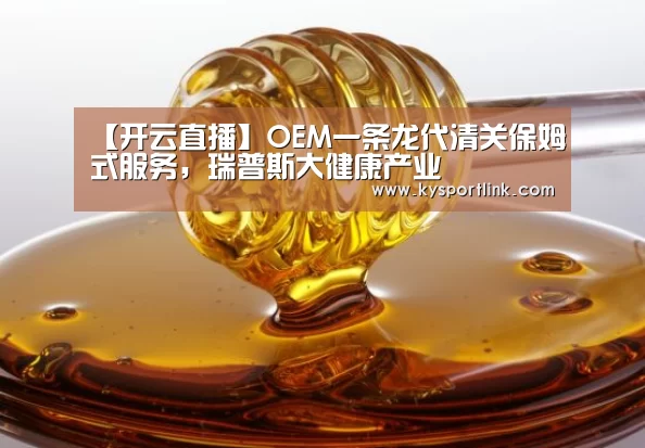 【开云直播】OEM一条龙代清关保姆式服务,瑞普斯大健康产业(图2) 开云体育数据
