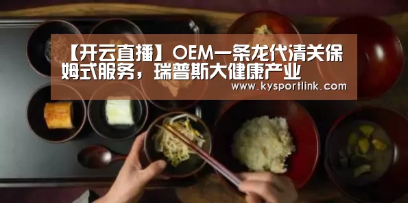 【开云直播】OEM一条龙代清关保姆式服务,瑞普斯大健康产业(图3) 开云体育数据中心