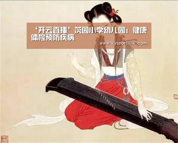 ‘开云直播’茨园小学幼儿园:健康体检预防疾病(图1) 开云直播
