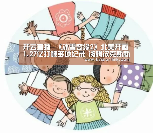开云直播-《冰雪奇缘2》北美开画1.27亿打破多项纪录 汤姆汉克斯新作排第三(图1) 开云体育数据中心