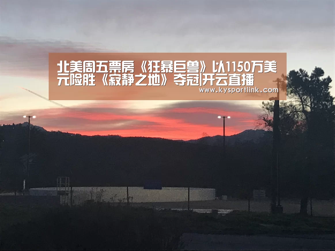 北美周五票房《狂暴巨兽》以1150万美元险胜《寂静之地》夺冠|开云直播(图1) 开云体育数据中心