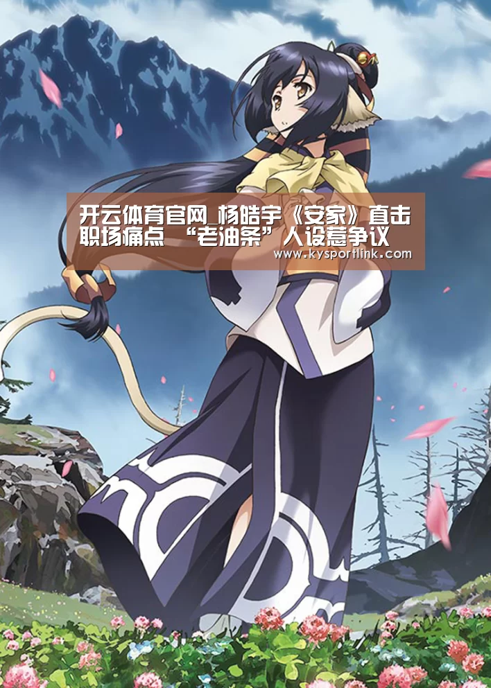 开云体育官网_杨皓宇《安家》直击职场痛点 “老油条”人设惹争议(图4) 开云体育数据中心