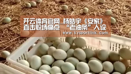 开云体育官网_杨皓宇《安家》直击职场痛点 “老油条”人设惹争议(图3) 开云体育官网