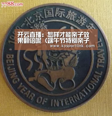 开云直播:怎样才能亲子效果翻倍呢(端午节特别亲子教育)(图1) 开云体育官网
