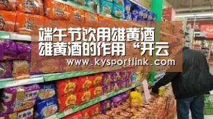 端午节饮用雄黄酒 雄黄酒的作用“开云直播”(图4) 开云体育数据