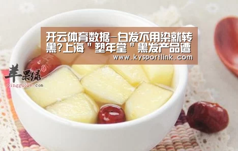 开云体育数据-白发不用染就转黑?上海"塑年堂"黑发产品遭质疑(图1) 开云体育数据中心