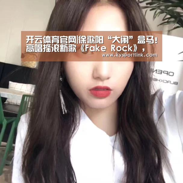 开云体育官网|徐歌阳“大闹”盒马!高唱摇滚新歌《Fake Rock》,惊呆路人(图3) 开云体育官网