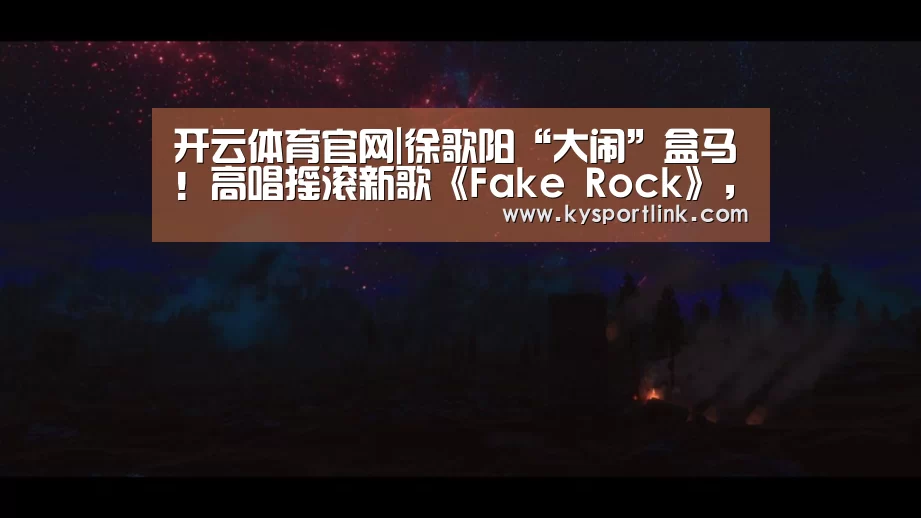 开云体育官网|徐歌阳“大闹”盒马!高唱摇滚新歌《Fake Rock》,惊呆路人(图2) 开云直播