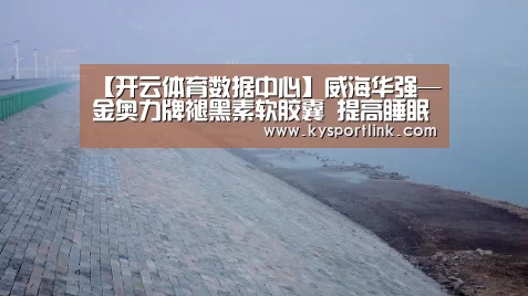 【开云体育数据中心】威海华强—金奥力牌褪黑素软胶囊 提高睡眠质量(图2) 开云体育数据中心