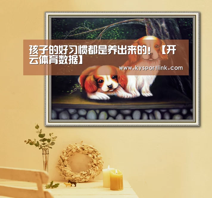 孩子的好习惯都是养出来的!【开云体育数据】(图2) 开云体育官网