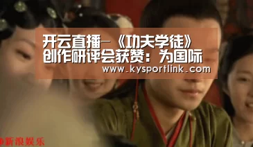 开云直播-《功夫学徒》创作研评会获赞:为国际传播树立范本(图1) 开云直播